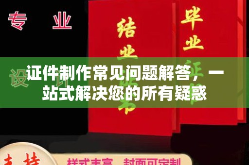 汤旺河证件制作常见问题解答，一站式解决您的所有疑惑