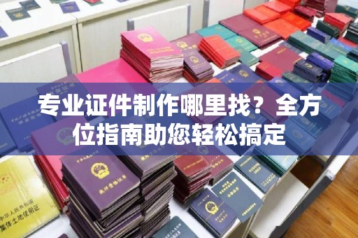汤旺河专业证件制作哪里找？全方位指南助您轻松搞定
