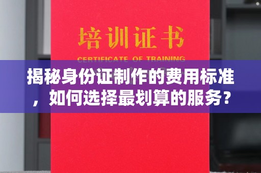 汤旺河揭秘身份证制作的费用标准，如何选择最划算的服务？