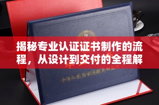汤旺河揭秘专业认证证书制作的流程，从设计到交付的全程解析