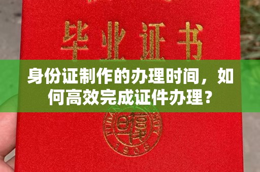 汤旺河身份证制作的办理时间，如何高效完成证件办理？