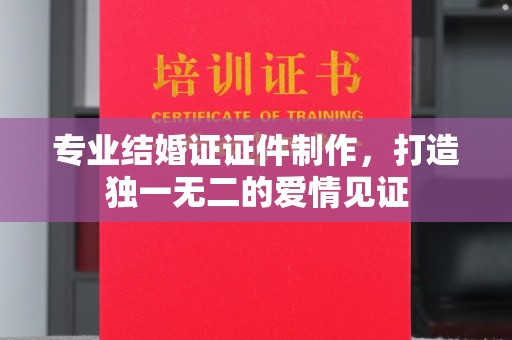 汤旺河专业结婚证证件制作，打造独一无二的爱情见证