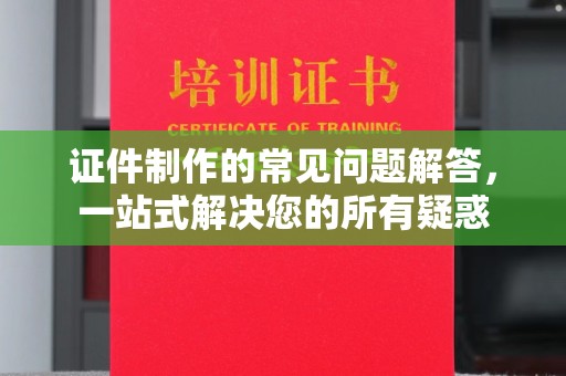 汤旺河证件制作的常见问题解答，一站式解决您的所有疑惑