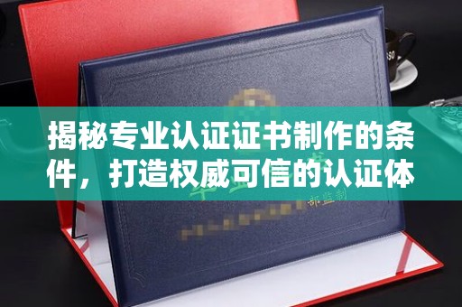 汤旺河揭秘专业认证证书制作的条件，打造权威可信的认证体系