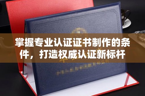 汤旺河掌握专业认证证书制作的条件，打造权威认证新标杆