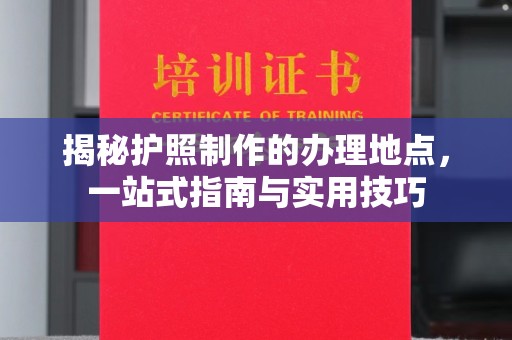 汤旺河揭秘护照制作的办理地点，一站式指南与实用技巧