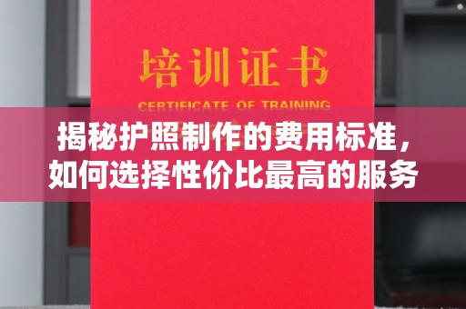 汤旺河揭秘护照制作的费用标准，如何选择性价比最高的服务？