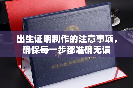汤旺河出生证明制作的注意事项，确保每一步都准确无误