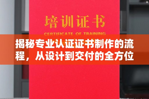 汤旺河揭秘专业认证证书制作的流程，从设计到交付的全方位解析