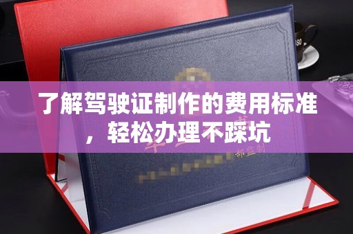 汤旺河了解驾驶证制作的费用标准，轻松办理不踩坑
